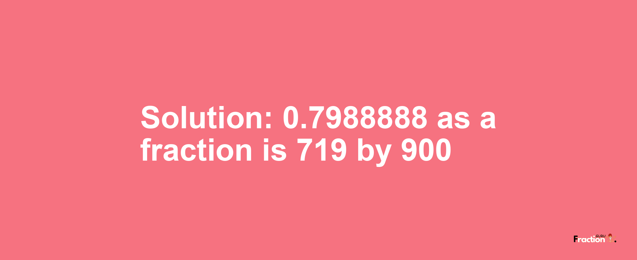 Solution:0.7988888 as a fraction is 719/900